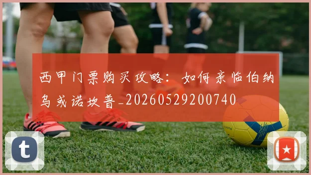 西甲门票购买攻略：如何亲临伯纳乌或诺坎普_20260529200740