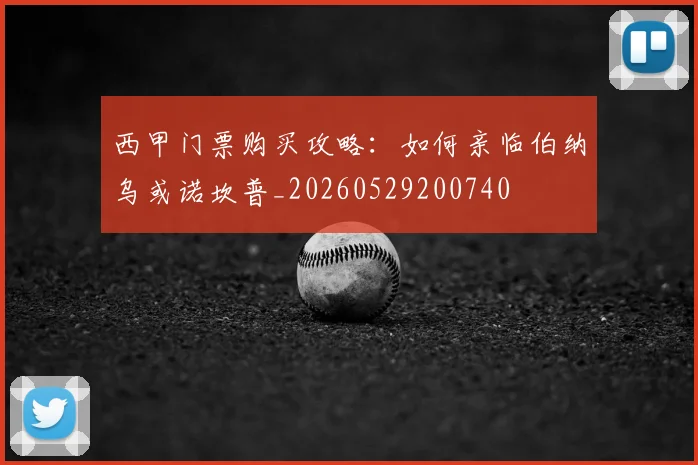 西甲门票购买攻略：如何亲临伯纳乌或诺坎普_20260529200740