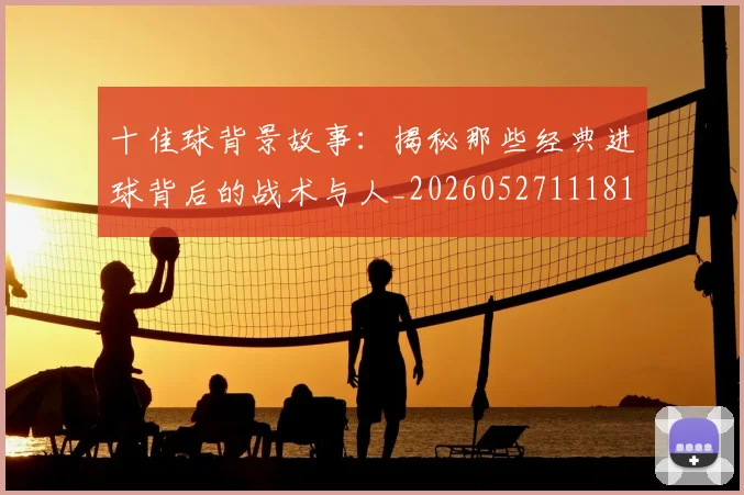 十佳球背景故事：揭秘那些经典进球背后的战术与人_20260527111811