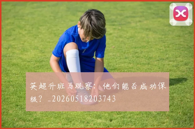 英超升班马观察：他们能否成功保级？_20260518203743