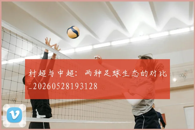 村超与中超：两种足球生态的对比_20260528193128