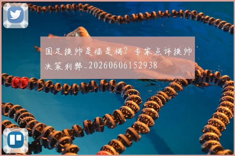 国足换帅是福是祸?专家点评换帅决策利弊_20260606152938