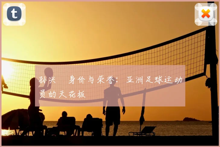 孙兴慜身价与荣誉:亚洲足球运动员的天花板