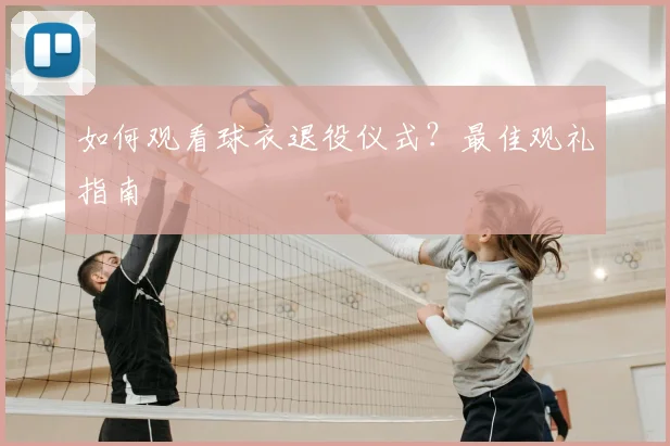 如何观看球衣退役仪式？最佳观礼指南