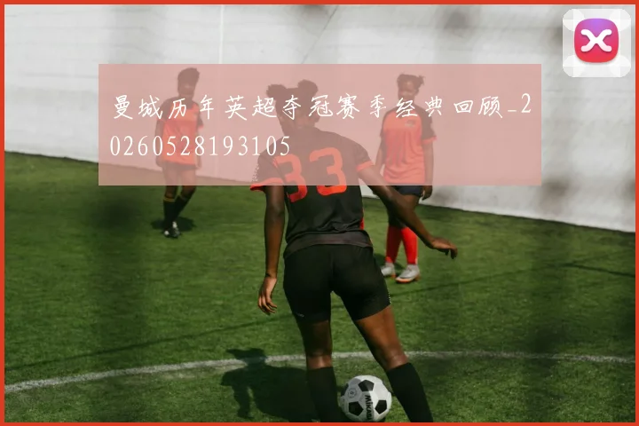 曼城历年英超夺冠赛季经典回顾_20260528193105