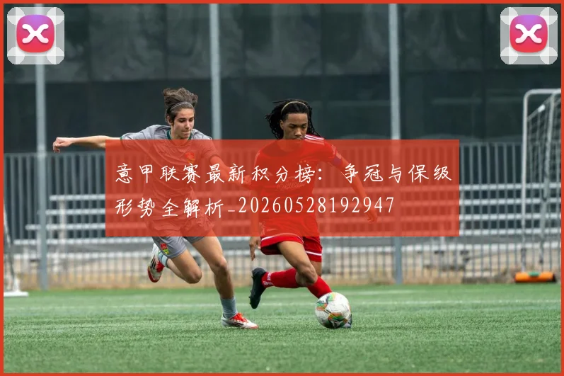意甲联赛最新积分榜：争冠与保级形势全解析_20260528192947
