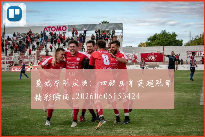 曼城夺冠庆典：回顾历年英超冠军精彩瞬间_20260606153424