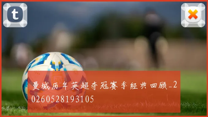 曼城历年英超夺冠赛季经典回顾_20260528193105