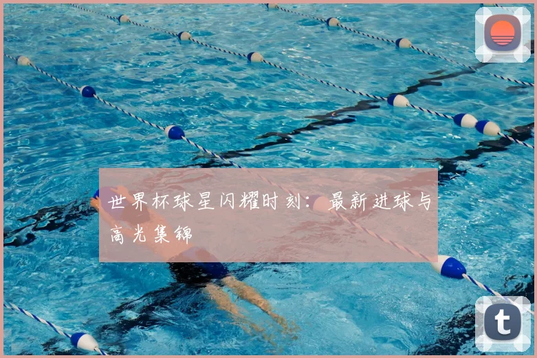 世界杯球星闪耀时刻:最新进球与高光集锦