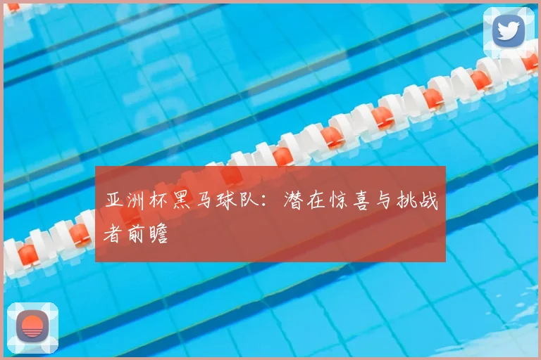 亚洲杯黑马球队:潜在惊喜与挑战者前瞻