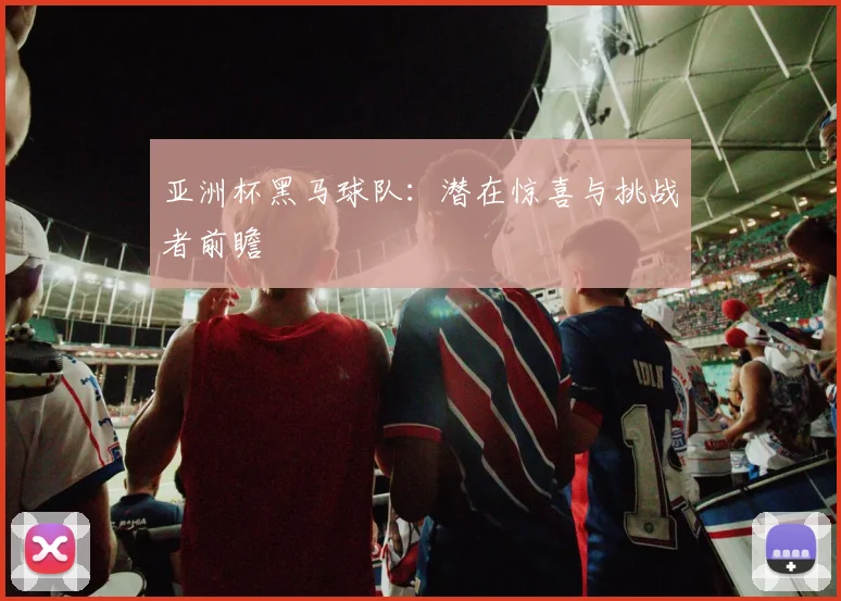 亚洲杯黑马球队：潜在惊喜与挑战者前瞻