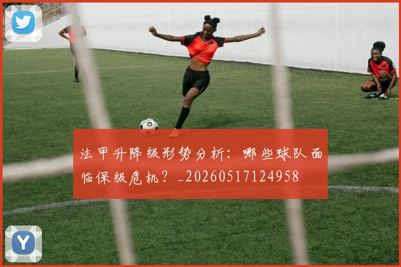 法甲升降级形势分析:哪些球队面临保级危机?_20260517124958